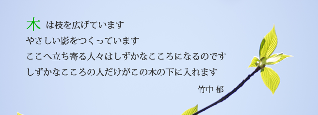 木は枝を広げています。やさしい影をつくっています。ここへ立ち寄る人々はしずかなこころになるのです。しずかなこころの人だけがこの木の下に入れます　竹中郁